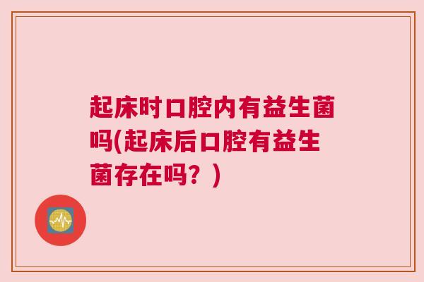 起床时口腔内有益生菌吗(起床后口腔有益生菌存在吗？)
