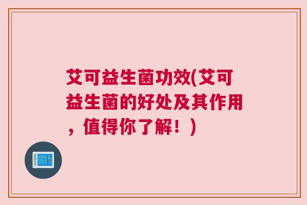 艾可益生菌功效(艾可益生菌的好处及其作用，值得你了解！)