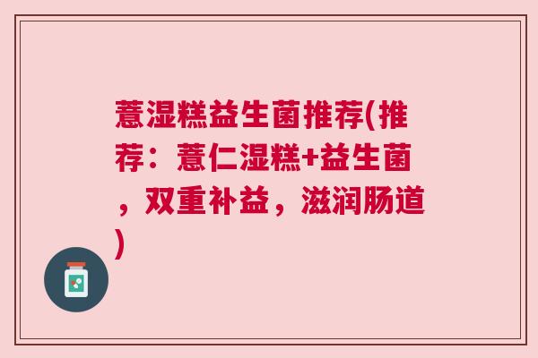 薏湿糕益生菌推荐(推荐：薏仁湿糕+益生菌，双重补益，滋润肠道)