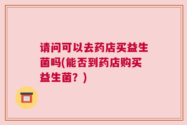 请问可以去药店买益生菌吗(能否到药店购买益生菌？)