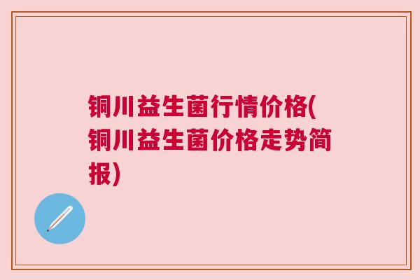 铜川益生菌行情价格(铜川益生菌价格走势简报)
