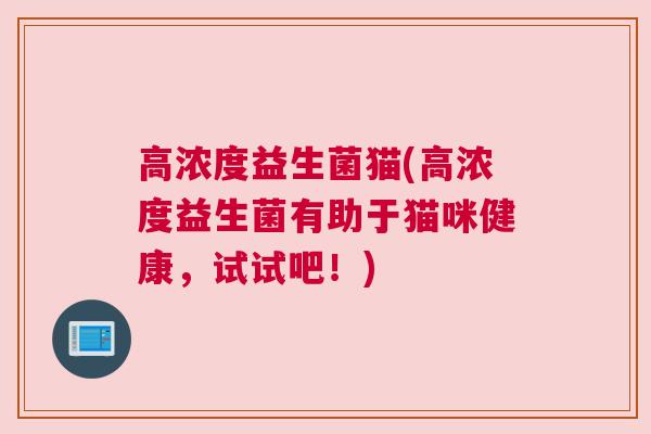 高浓度益生菌猫(高浓度益生菌有助于猫咪健康，试试吧！)
