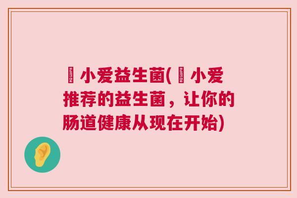 邧小爱益生菌(邧小爱推荐的益生菌，让你的肠道健康从现在开始)