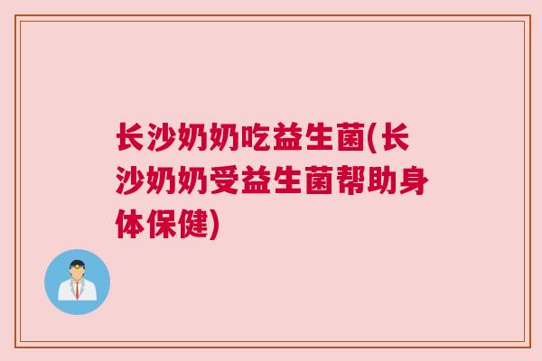 长沙奶奶吃益生菌(长沙奶奶受益生菌帮助身体保健)