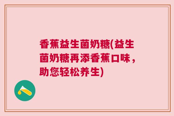 香蕉益生菌奶糖(益生菌奶糖再添香蕉口味，助您轻松养生)