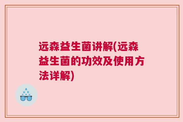 远森益生菌讲解(远森益生菌的功效及使用方法详解)