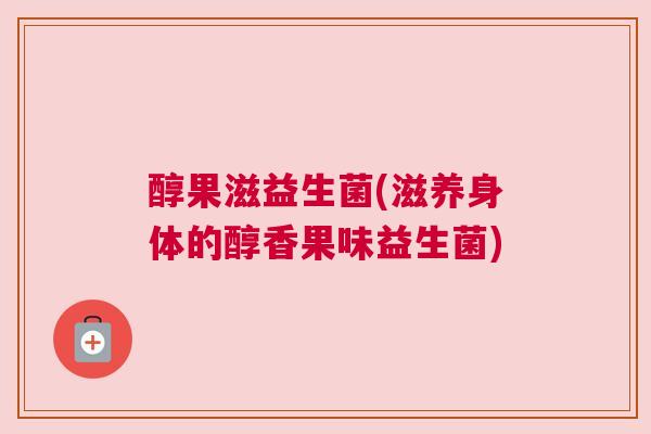 醇果滋益生菌(滋养身体的醇香果味益生菌)