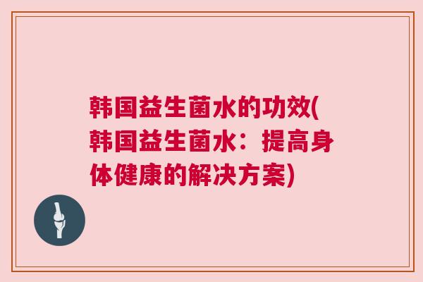 韩国益生菌水的功效(韩国益生菌水：提高身体健康的解决方案)