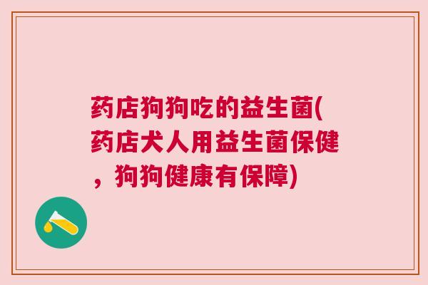 药店狗狗吃的益生菌(药店犬人用益生菌保健，狗狗健康有保障)