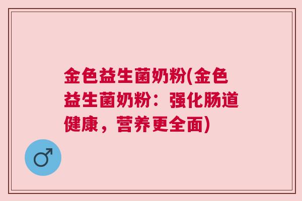 金色益生菌奶粉(金色益生菌奶粉：强化肠道健康，营养更全面)