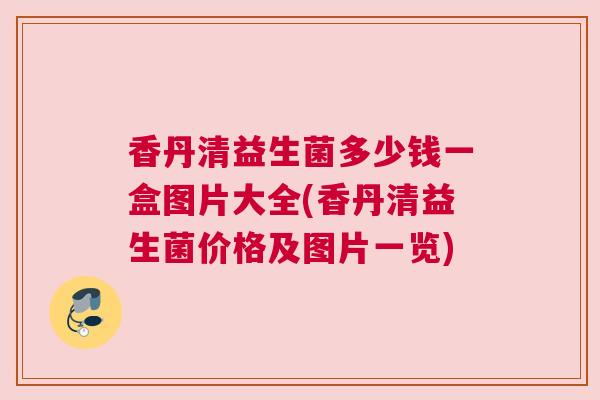 香丹清益生菌多少钱一盒图片大全(香丹清益生菌价格及图片一览)