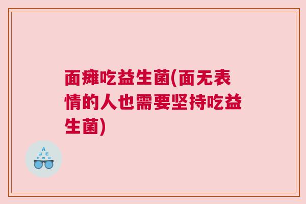 面瘫吃益生菌(面无表情的人也需要坚持吃益生菌)