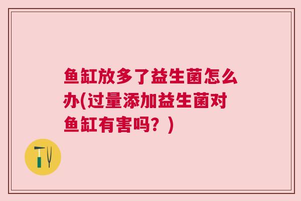 鱼缸放多了益生菌怎么办(过量添加益生菌对鱼缸有害吗？)