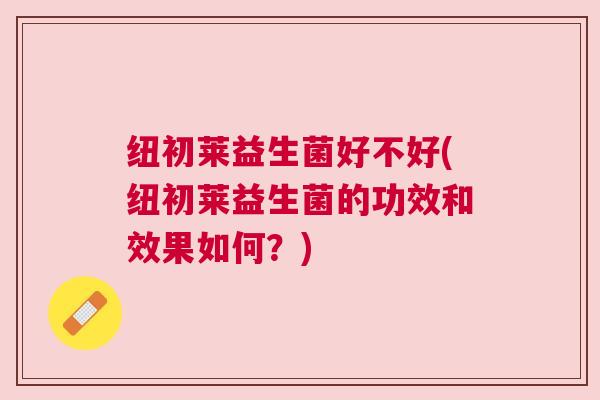 纽初莱益生菌好不好(纽初莱益生菌的功效和效果如何？)