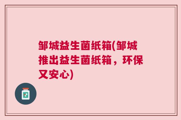 邹城益生菌纸箱(邹城推出益生菌纸箱，环保又安心)