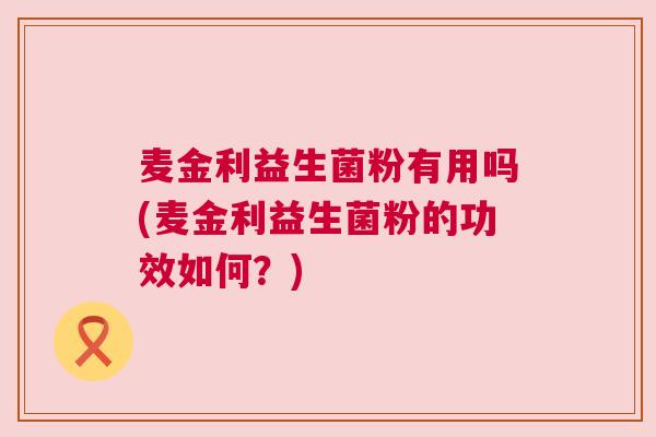 麦金利益生菌粉有用吗(麦金利益生菌粉的功效如何？)