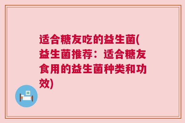 适合糖友吃的益生菌(益生菌推荐：适合糖友食用的益生菌种类和功效)