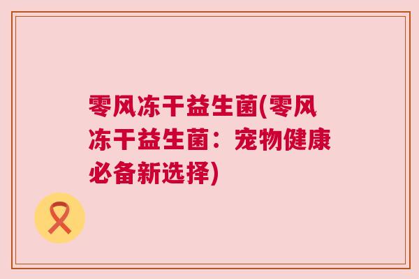 零风冻干益生菌(零风冻干益生菌：宠物健康必备新选择)
