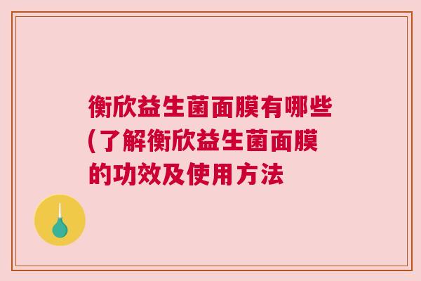 衡欣益生菌面膜有哪些(了解衡欣益生菌面膜的功效及使用方法