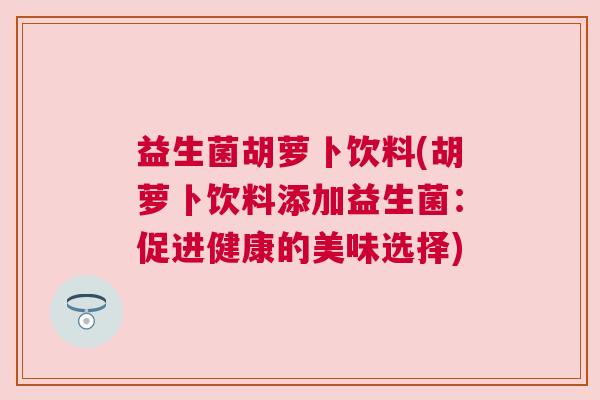 益生菌胡萝卜饮料(胡萝卜饮料添加益生菌：促进健康的美味选择)