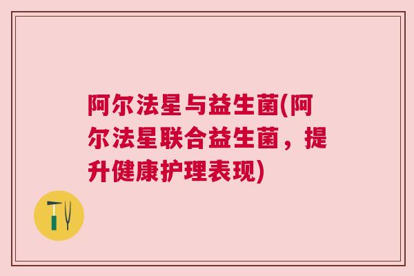 阿尔法星与益生菌(阿尔法星联合益生菌，提升健康护理表现)