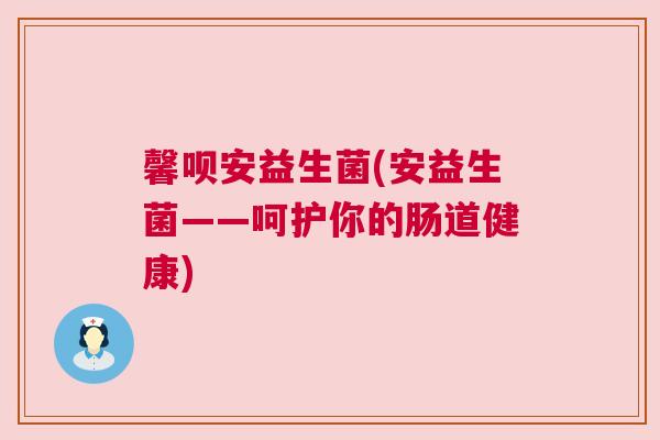 馨呗安益生菌(安益生菌——呵护你的肠道健康)