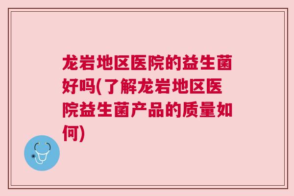 龙岩地区医院的益生菌好吗(了解龙岩地区医院益生菌产品的质量如何)