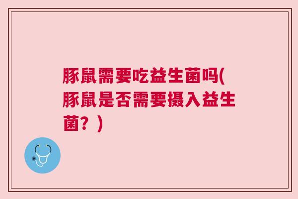 豚鼠需要吃益生菌吗(豚鼠是否需要摄入益生菌？)
