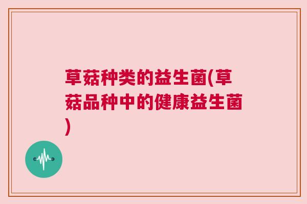 草菇种类的益生菌(草菇品种中的健康益生菌)