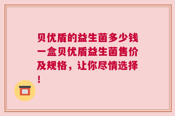 贝优盾的益生菌多少钱一盒贝优盾益生菌售价及规格，让你尽情选择！