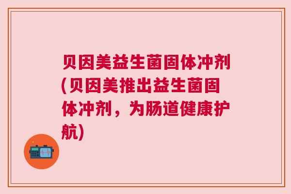 贝因美益生菌固体冲剂(贝因美推出益生菌固体冲剂，为肠道健康护航)
