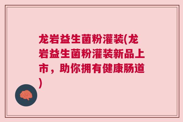 龙岩益生菌粉灌装(龙岩益生菌粉灌装新品上市，助你拥有健康肠道)