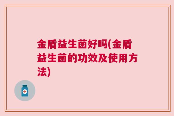 金盾益生菌好吗(金盾益生菌的功效及使用方法)