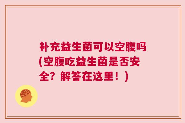 补充益生菌可以空腹吗(空腹吃益生菌是否安全？解答在这里！)