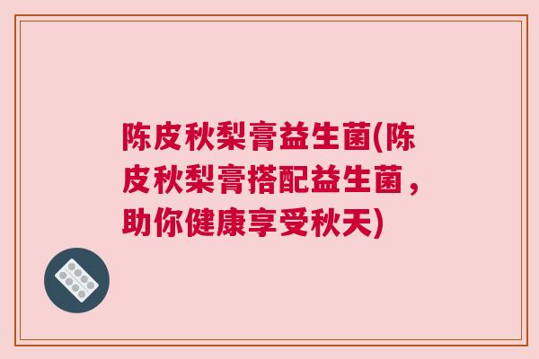 陈皮秋梨膏益生菌(陈皮秋梨膏搭配益生菌，助你健康享受秋天)