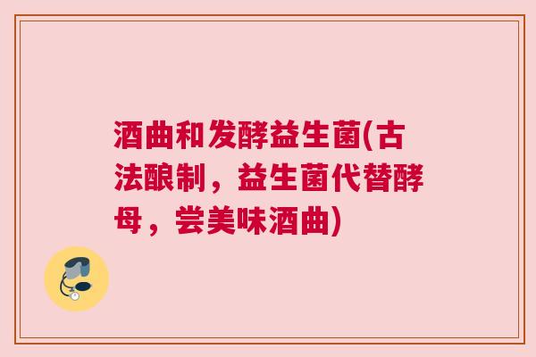 酒曲和发酵益生菌(古法酿制，益生菌代替酵母，尝美味酒曲)