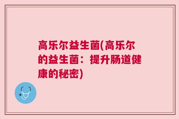 高乐尔益生菌(高乐尔的益生菌：提升肠道健康的秘密)
