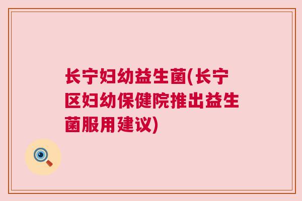 长宁妇幼益生菌(长宁区妇幼保健院推出益生菌服用建议)