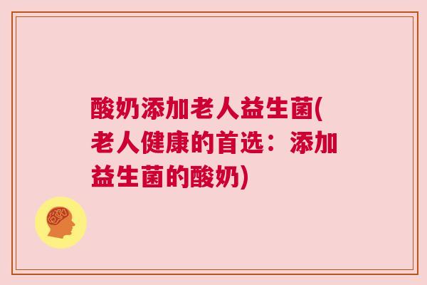 酸奶添加老人益生菌(老人健康的首选：添加益生菌的酸奶)