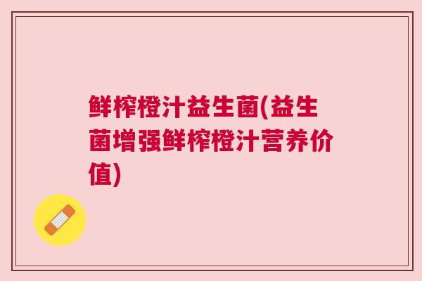 鲜榨橙汁益生菌(益生菌增强鲜榨橙汁营养价值)