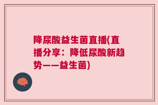 降尿酸益生菌直播(直播分享：降低尿酸新趋势——益生菌)
