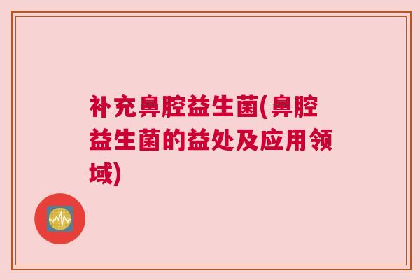 补充鼻腔益生菌(鼻腔益生菌的益处及应用领域)