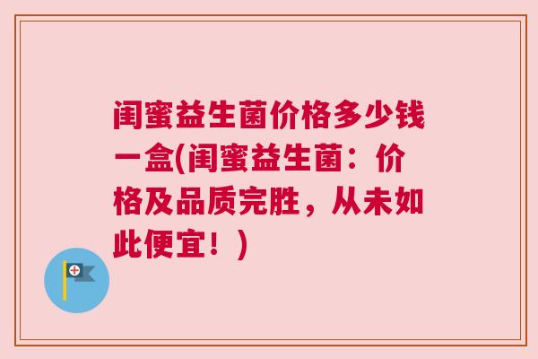 闺蜜益生菌价格多少钱一盒(闺蜜益生菌：价格及品质完胜，从未如此便宜！)