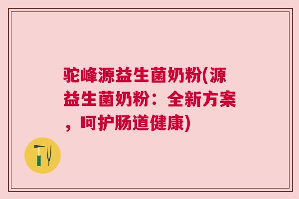 驼峰源益生菌奶粉(源益生菌奶粉：全新方案，呵护肠道健康)