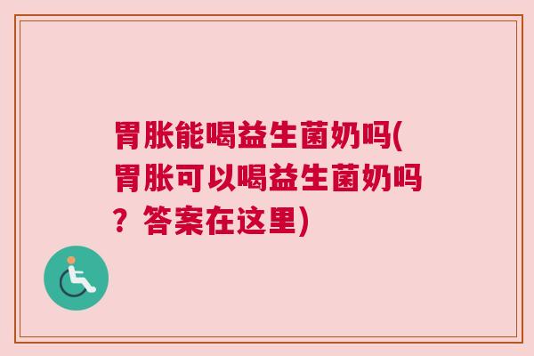 胃胀能喝益生菌奶吗(胃胀可以喝益生菌奶吗？答案在这里)