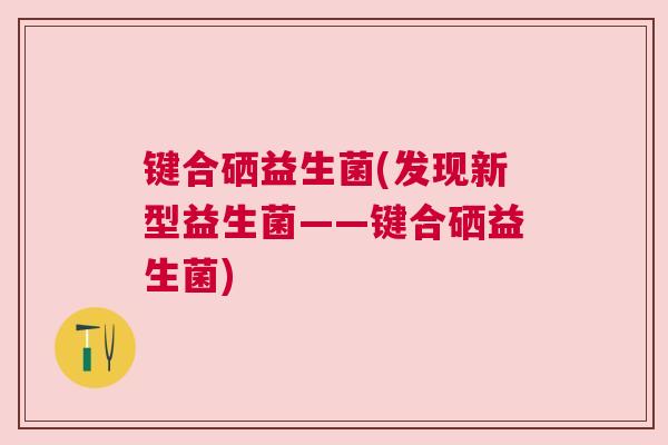 键合硒益生菌(发现新型益生菌——键合硒益生菌)