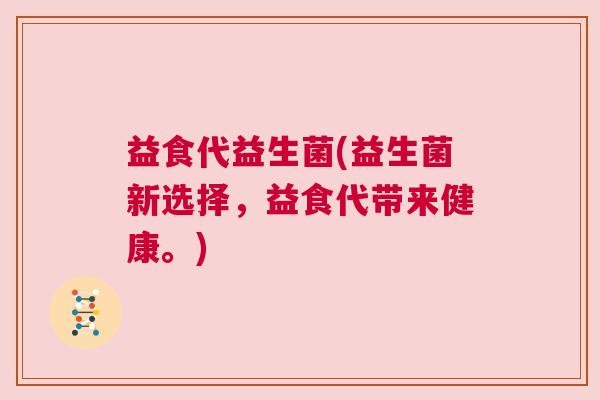 益食代益生菌(益生菌新选择，益食代带来健康。)