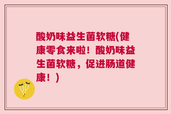酸奶味益生菌软糖(健康零食来啦！酸奶味益生菌软糖，促进肠道健康！)