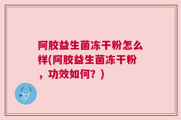 阿胶益生菌冻干粉怎么样(阿胶益生菌冻干粉，功效如何？)