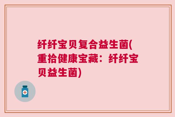 纤纤宝贝复合益生菌(重拾健康宝藏：纤纤宝贝益生菌)